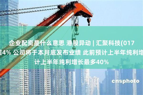 企业配资是什么意思 港股异动 | 汇聚科技(01729)午后涨超4% 公司将于本月底发布业绩 此前预计上半年纯利增长最多40%