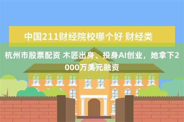 杭州市股票配资 木匠出身、投身AI创业，她拿下2000万美元融资