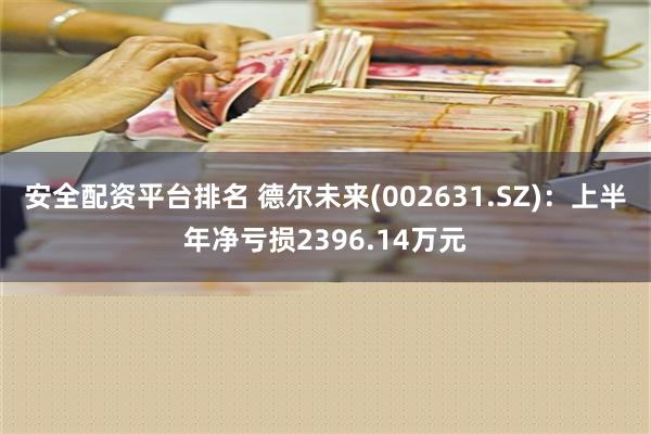 安全配资平台排名 德尔未来(002631.SZ)：上半年净亏损2396.14万元