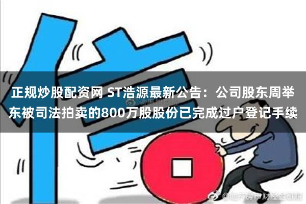 正规炒股配资网 ST浩源最新公告：公司股东周举东被司法拍卖的800万股股份已完成过户登记手续