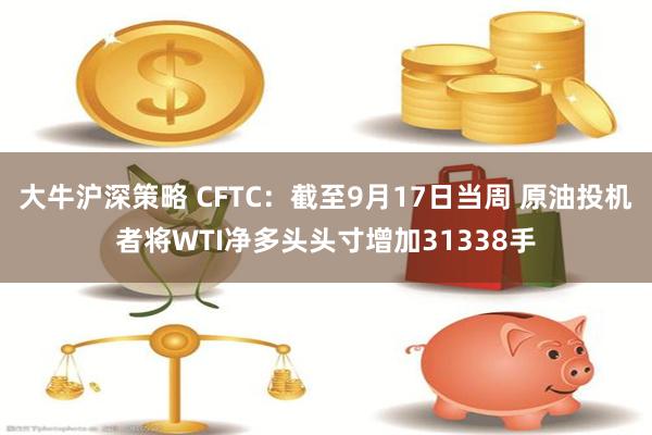 大牛沪深策略 CFTC：截至9月17日当周 原油投机者将WTI净多头头寸增加31338手