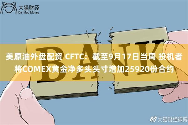 美原油外盘配资 CFTC：截至9月17日当周 投机者将COMEX黄金净多头头寸增加25920份合约