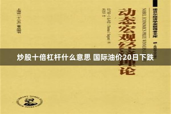 炒股十倍杠杆什么意思 国际油价20日下跌