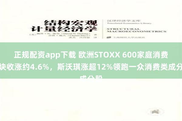 正规配资app下载 欧洲STOXX 600家庭消费板块收涨约4.6%，斯沃琪涨超12%领跑一众消费类