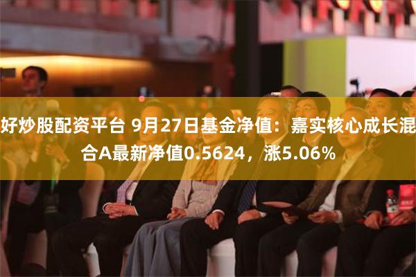 好炒股配资平台 9月27日基金净值：嘉实核心成长混合A最新净值0.5624，涨5.06%