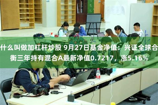 什么叫做加杠杆炒股 9月27日基金净值：兴证全球合衡三年持有混合A最新净值0.7217，涨5.16%