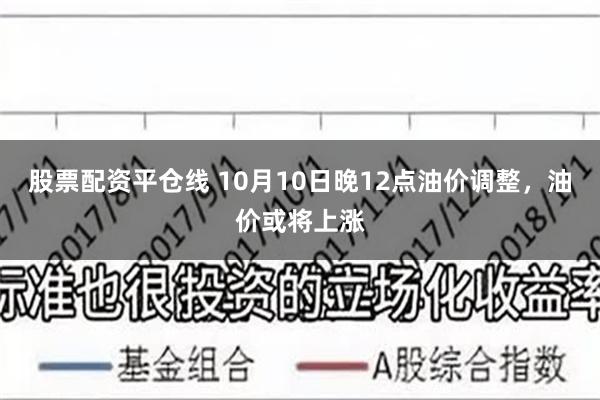 股票配资平仓线 10月10日晚12点油价调整，油价或将上涨