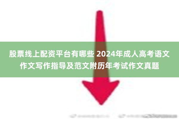 股票线上配资平台有哪些 2024年成人高考语文作文写作指导及范文附历年考试作文真题