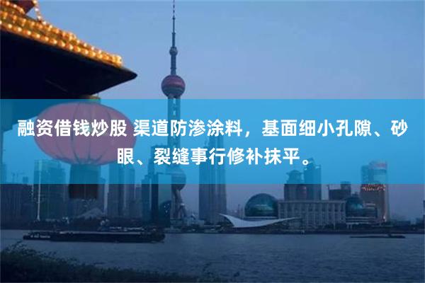 融资借钱炒股 渠道防渗涂料，基面细小孔隙、砂眼、裂缝事行修补抹平。