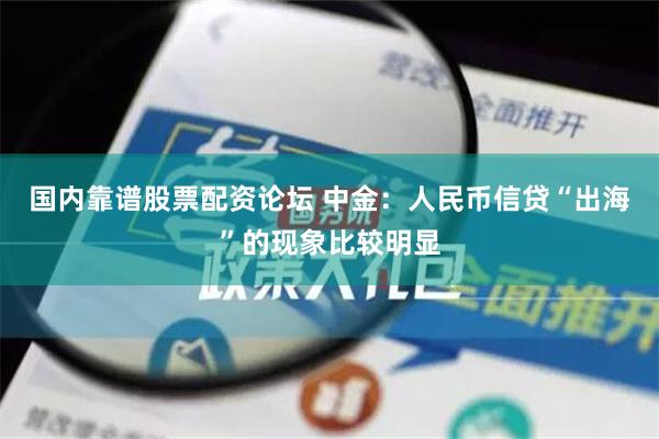 国内靠谱股票配资论坛 中金：人民币信贷“出海”的现象比较明显