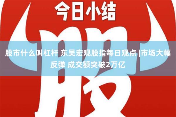 股市什么叫杠杆 东吴宏观股指每日观点 |市场大幅反弹 成交额突破2万亿