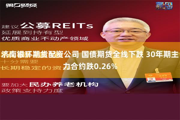 济南银环期货配资公司 国债期货全线下跌 30年期主力合约跌0.26%