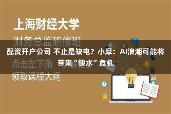 配资开户公司 不止是缺电？小摩：AI浪潮可能将带来“缺水”危机