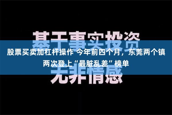 股票买卖加杠杆操作 今年前四个月，东莞两个镇两次登上“最脏乱差”榜单