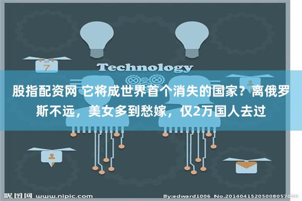 股指配资网 它将成世界首个消失的国家？离俄罗斯不远，美女多到愁嫁，仅2万国人去过