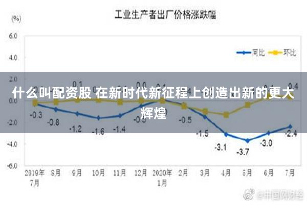 什么叫配资股 在新时代新征程上创造出新的更大辉煌