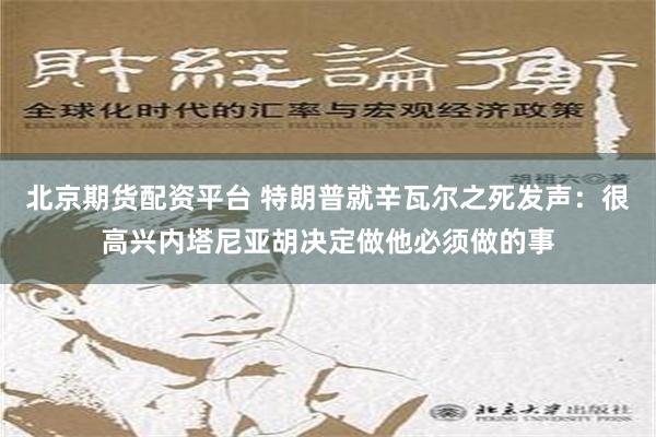 北京期货配资平台 特朗普就辛瓦尔之死发声：很高兴内塔尼亚胡决定做他必须做的事