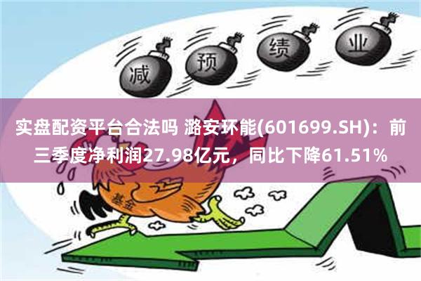 实盘配资平台合法吗 潞安环能(601699.SH)：前三季度净利润27.98亿元，同比下降61.51%