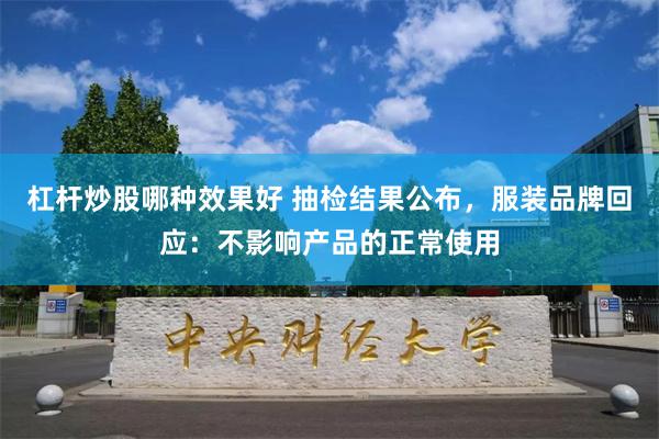 杠杆炒股哪种效果好 抽检结果公布，服装品牌回应：不影响产品的正常使用