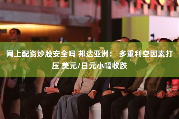 网上配资炒股安全吗 邦达亚洲： 多重利空因素打压 美元/日元小幅收跌