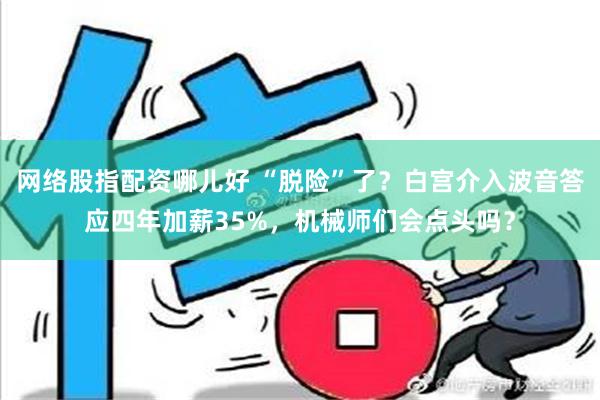 网络股指配资哪儿好 “脱险”了？白宫介入波音答应四年加薪35%，机械师们会点头吗？