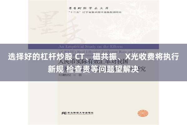 选择好的杠杆炒股 CT、磁共振、X光收费将执行新规 检查贵等问题望解决