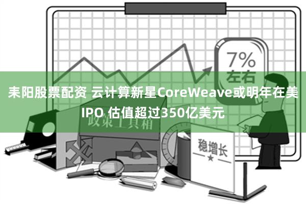 耒阳股票配资 云计算新星CoreWeave或明年在美IPO 估值超过350亿美元