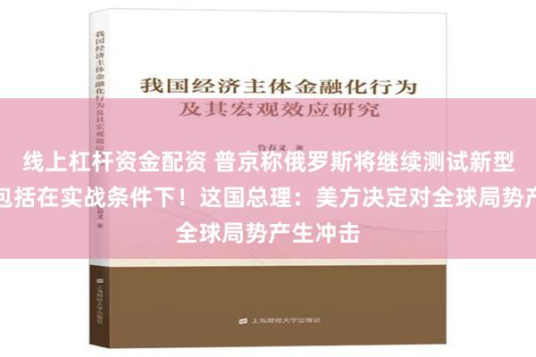 线上杠杆资金配资 普京称俄罗斯将继续测试新型导弹，包括在实战条件下！这国总理：美方决定对全球局势产生冲击