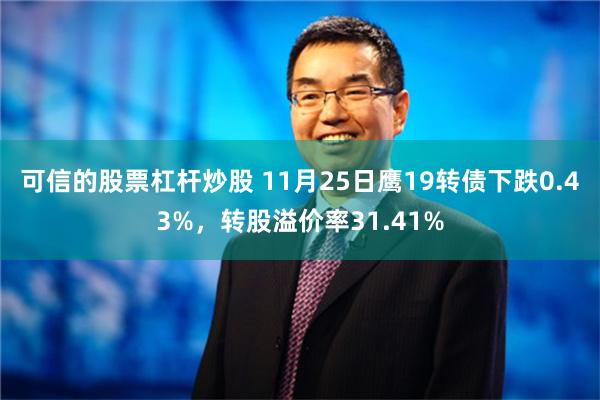 可信的股票杠杆炒股 11月25日鹰19转债下跌0.43%，转股溢价率31.41%