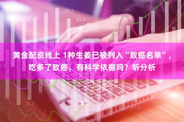 黄金配资线上 1种生姜已被列入“致癌名单”，吃多了致癌，有科学依据吗？听分析