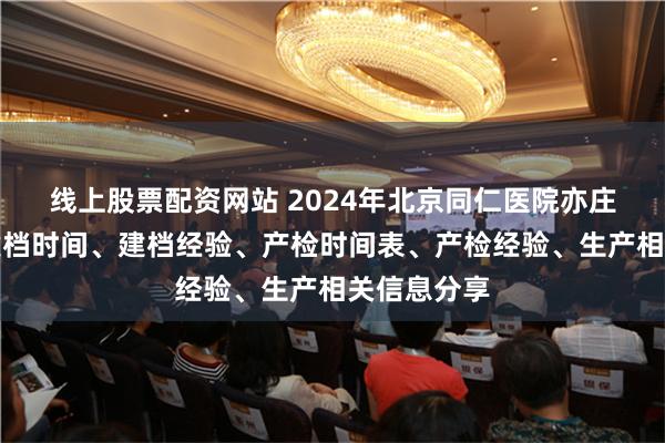 线上股票配资网站 2024年北京同仁医院亦庄院区产科建档时间、建档经验、产检时间表、产检经验、生产相