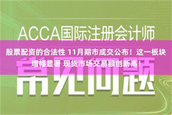 股票配资的合法性 11月期市成交公布！这一板块增幅显著 现货市场交易额创新高！