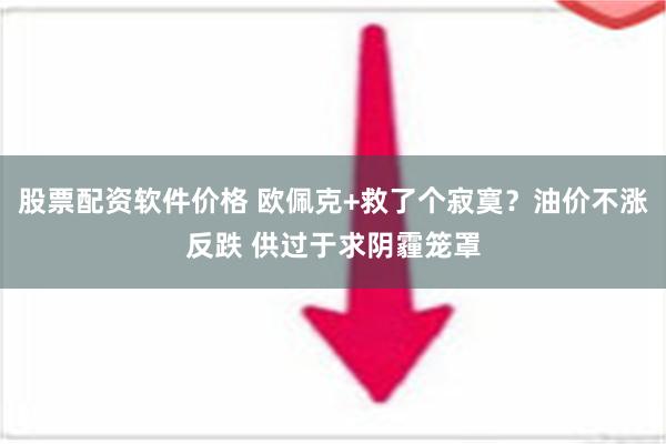 股票配资软件价格 欧佩克+救了个寂寞？油价不涨反跌 供过于求阴霾笼罩