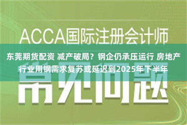 东莞期货配资 减产破局？钢企仍承压运行 房地产行业用钢需求复苏或延迟到2025年下半年