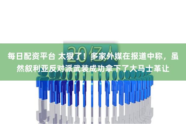 每日配资平台 太狠了！多家外媒在报道中称，虽然叙利亚反对派武装成功拿下了大马士革让