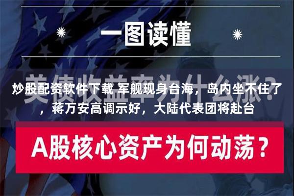 炒股配资软件下载 军舰现身台海，岛内坐不住了，蒋万安高调示好，大陆代表团将赴台