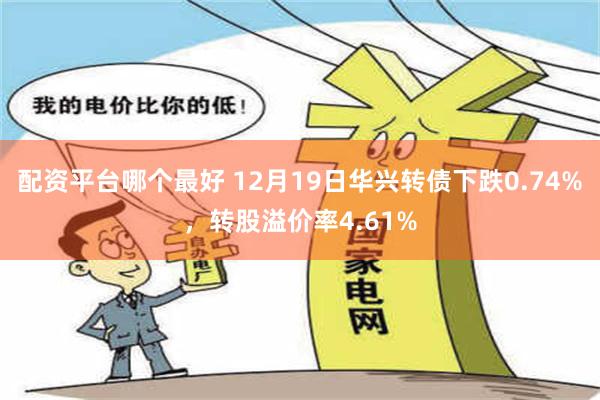 配资平台哪个最好 12月19日华兴转债下跌0.74%，转股溢价率4.61%