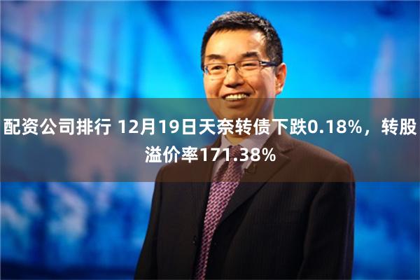 配资公司排行 12月19日天奈转债下跌0.18%，转股溢价率171.38%