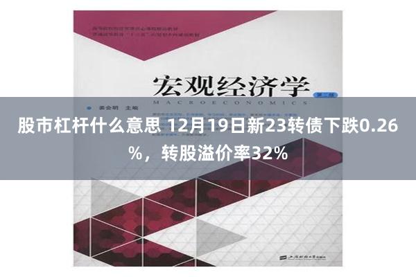 股市杠杆什么意思 12月19日新23转债下跌0.26%，转股溢价率32%