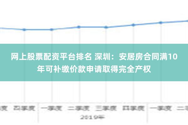 网上股票配资平台排名 深圳：安居房合同满10年可补缴价款申请取得完全产权