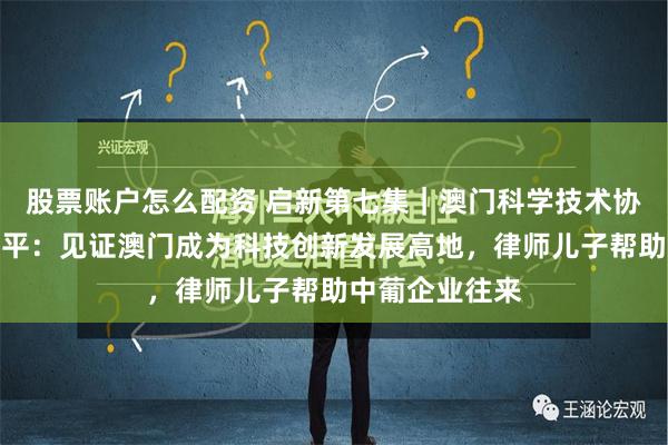 股票账户怎么配资 启新第七集｜澳门科学技术协进会会长崔世平：见证澳门成为科技创新发展高地，律师儿子帮助中葡企业往来