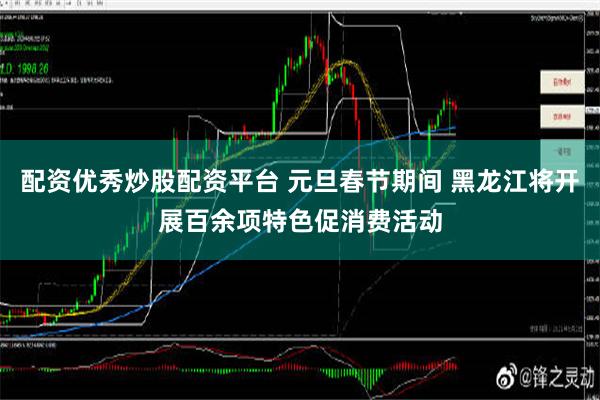 配资优秀炒股配资平台 元旦春节期间 黑龙江将开展百余项特色促消费活动