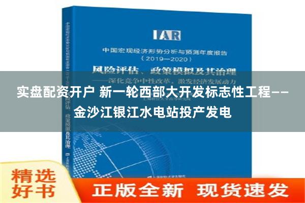 实盘配资开户 新一轮西部大开发标志性工程——金沙江银江水电站投产发电