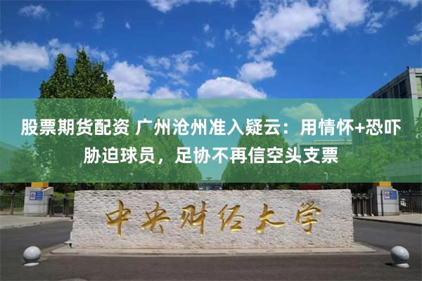 股票期货配资 广州沧州准入疑云：用情怀+恐吓胁迫球员，足协不再信空头支票