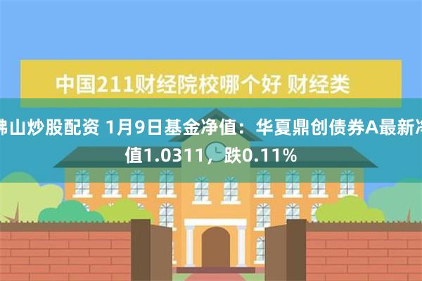 佛山炒股配资 1月9日基金净值：华夏鼎创债券A最新净值1.0311，跌0.11%