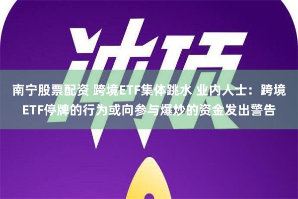 南宁股票配资 跨境ETF集体跳水 业内人士：跨境ETF停牌的行为或向参与爆炒的资金发出警告