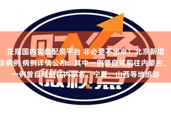 正规国内实盘配资平台 非必要不出京！北京新增6例京外关联本地确诊病例 病例详情公布：其中一例曾自驾前