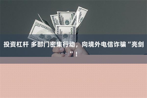 投资杠杆 多部门密集行动，向境外电信诈骗“亮剑”！