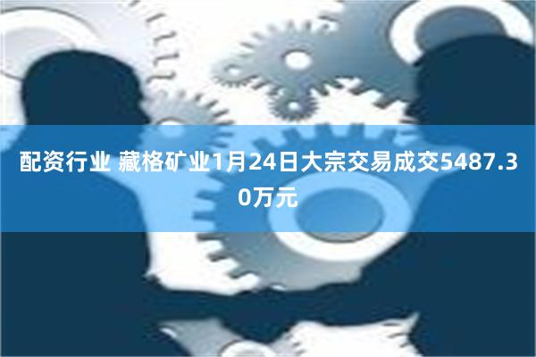 配资行业 藏格矿业1月24日大宗交易成交5487.30万元