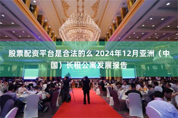 股票配资平台是合法的么 2024年12月亚洲（中国）长租公寓发展报告